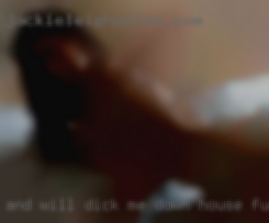 And will dick me down house fuck at anytime.